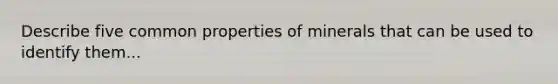 Describe five common properties of minerals that can be used to identify them...