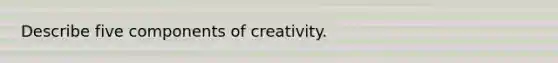 Describe five components of creativity.