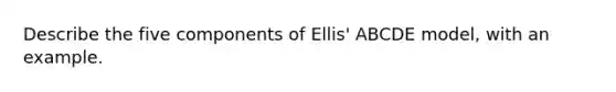 Describe the five components of Ellis' ABCDE model, with an example.