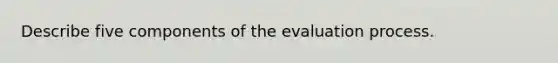 Describe five components of the evaluation process.