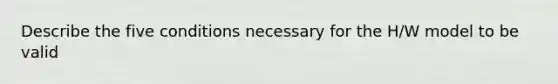 Describe the five conditions necessary for the H/W model to be valid