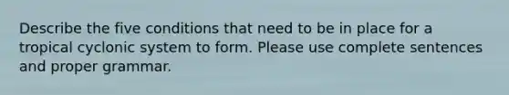 Describe the five conditions that need to be in place for a tropical cyclonic system to form. Please use complete sentences and proper grammar.