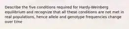 Describe the five conditions required for Hardy-Weinberg equilibrium and recognize that all these conditions are not met in real populations, hence allele and genotype frequencies change over time