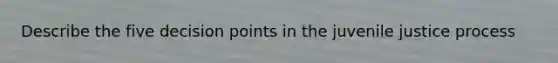 Describe the five decision points in the juvenile justice process