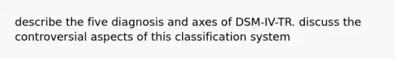 describe the five diagnosis and axes of DSM-IV-TR. discuss the controversial aspects of this classification system