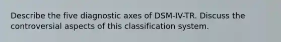 Describe the five diagnostic axes of DSM-IV-TR. Discuss the controversial aspects of this classification system.