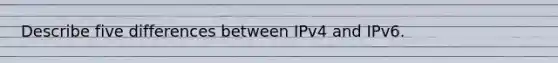 Describe five differences between IPv4 and IPv6.