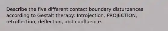 Describe the five different contact boundary disturbances according to Gestalt therapy: Introjection, PROJECTION, retroflection, deflection, and confluence.