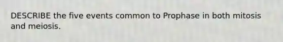 DESCRIBE the five events common to Prophase in both mitosis and meiosis.