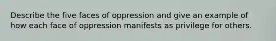 Describe the five faces of oppression and give an example of how each face of oppression manifests as privilege for others.