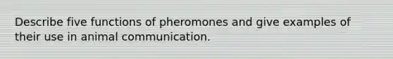 Describe five functions of pheromones and give examples of their use in animal communication.