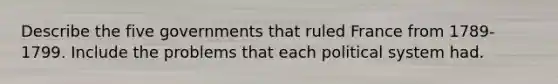 Describe the five governments that ruled France from 1789-1799. Include the problems that each political system had.