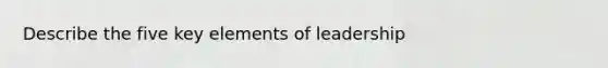 Describe the five key elements of leadership