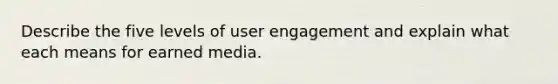 Describe the five levels of user engagement and explain what each means for earned media.