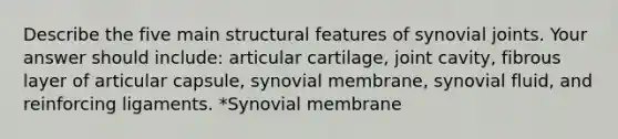 Describe the five main structural features of synovial joints. Your answer should include: articular cartilage, joint cavity, fibrous layer of articular capsule, synovial membrane, synovial fluid, and reinforcing ligaments. *Synovial membrane