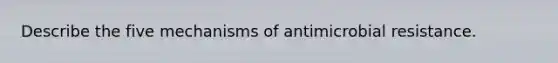 Describe the five mechanisms of antimicrobial resistance.