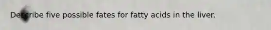 Describe five possible fates for fatty acids in the liver.