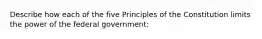 Describe how each of the five Principles of the Constitution limits the power of the federal government: