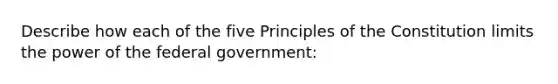 Describe how each of the five Principles of the Constitution limits the power of the federal government: