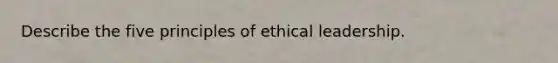 Describe the five principles of ethical leadership.