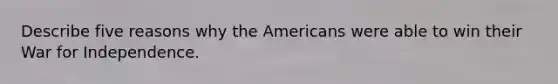 Describe five reasons why the Americans were able to win their War for Independence.