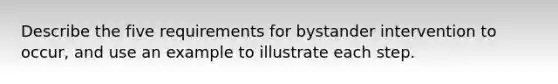 Describe the five requirements for bystander intervention to occur, and use an example to illustrate each step.