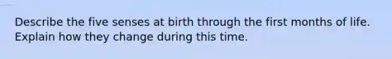 Describe the five senses at birth through the first months of life. Explain how they change during this time.