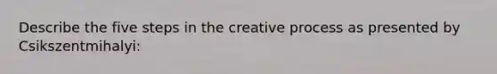 Describe the five steps in the creative process as presented by Csikszentmihalyi: