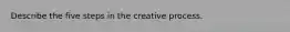 Describe the five steps in the creative process.