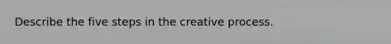 Describe the five steps in the creative process.