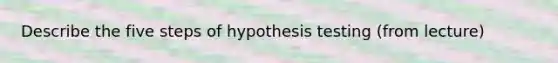 Describe the five steps of hypothesis testing (from lecture)