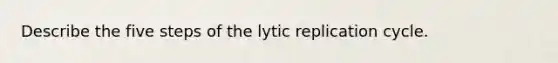 Describe the five steps of the lytic replication cycle.