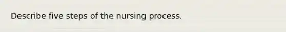 Describe five steps of the nursing process.