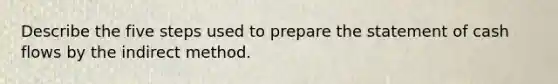 Describe the five steps used to prepare the statement of cash flows by the indirect method.