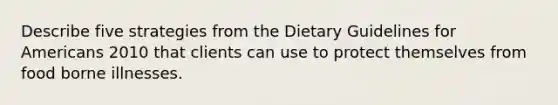 Describe five strategies from the Dietary Guidelines for Americans 2010 that clients can use to protect themselves from food borne illnesses.