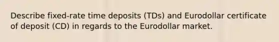 Describe fixed-rate time deposits (TDs) and Eurodollar certificate of deposit (CD) in regards to the Eurodollar market.