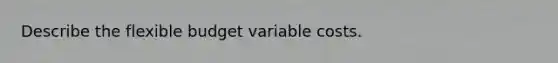 Describe the flexible budget variable costs.