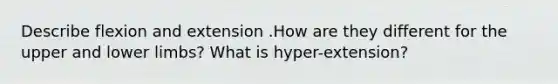 Describe flexion and extension .How are they different for the upper and <a href='https://www.questionai.com/knowledge/kF4ILRdZqC-lower-limb' class='anchor-knowledge'>lower limb</a>s? What is hyper-extension?