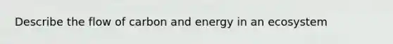 Describe the flow of carbon and energy in an ecosystem