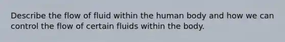 Describe the flow of fluid within the human body and how we can control the flow of certain fluids within the body.