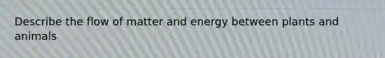 Describe the flow of matter and energy between plants and animals