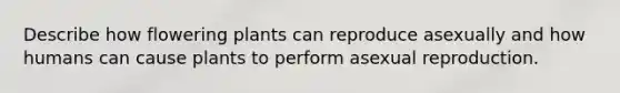 Describe how flowering plants can reproduce asexually and how humans can cause plants to perform asexual reproduction.