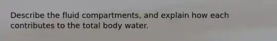 Describe the fluid compartments, and explain how each contributes to the total body water.