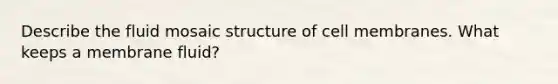 Describe the fluid mosaic structure of cell membranes. What keeps a membrane fluid?