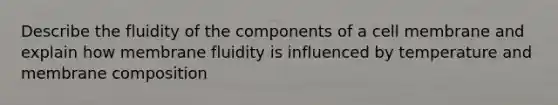 Describe the fluidity of the components of a cell membrane and explain how membrane fluidity is influenced by temperature and membrane composition