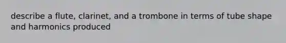 describe a flute, clarinet, and a trombone in terms of tube shape and harmonics produced