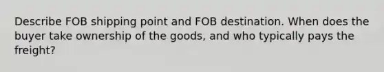 Describe FOB shipping point and FOB destination. When does the buyer take ownership of the goods, and who typically pays the freight?