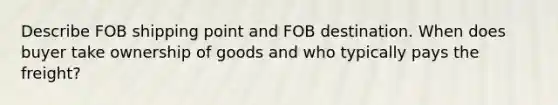 Describe FOB shipping point and FOB destination. When does buyer take ownership of goods and who typically pays the freight?