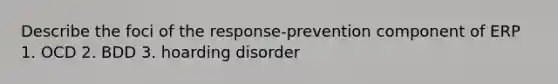 Describe the foci of the response-prevention component of ERP 1. OCD 2. BDD 3. hoarding disorder