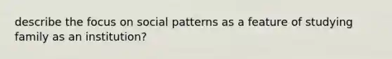 describe the focus on social patterns as a feature of studying family as an institution?